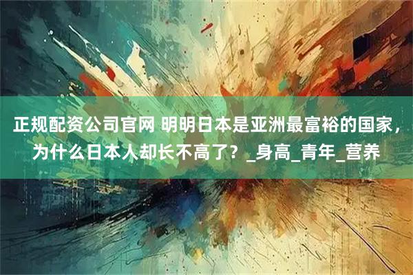 正规配资公司官网 明明日本是亚洲最富裕的国家，为什么日本人却长不高了？_身高_青年_营养
