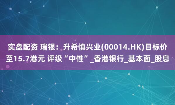 实盘配资 瑞银:升希慎兴业(00014.HK)目标价至15.7港元 评级“中性”_香港银行_基本面_股息