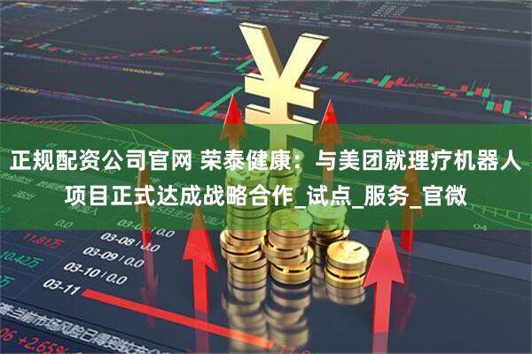 正规配资公司官网 荣泰健康：与美团就理疗机器人项目正式达成战略合作_试点_服务_官微