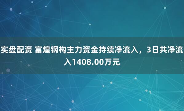 实盘配资 富煌钢构主力资金持续净流入，3日共净流入1408.00万元