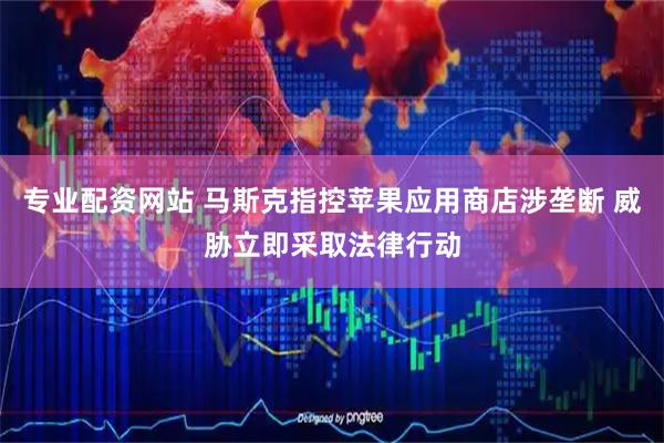 专业配资网站 马斯克指控苹果应用商店涉垄断 威胁立即采取法律行动