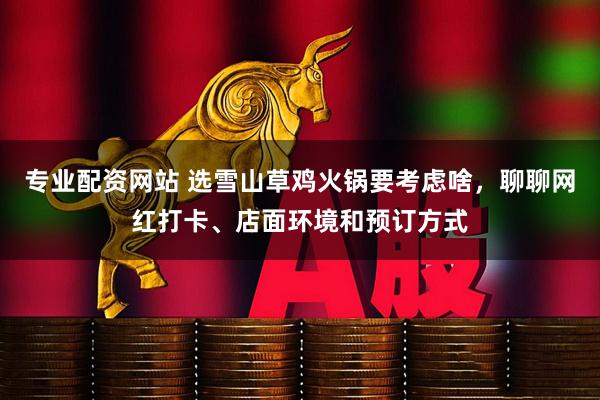 专业配资网站 选雪山草鸡火锅要考虑啥，聊聊网红打卡、店面环境和预订方式