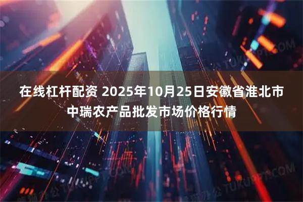 在线杠杆配资 2025年10月25日安徽省淮北市中瑞农产品批发市场价格行情