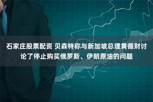 石家庄股票配资 贝森特称与新加坡总理黄循财讨论了停止购买俄罗斯、伊朗原油的问题