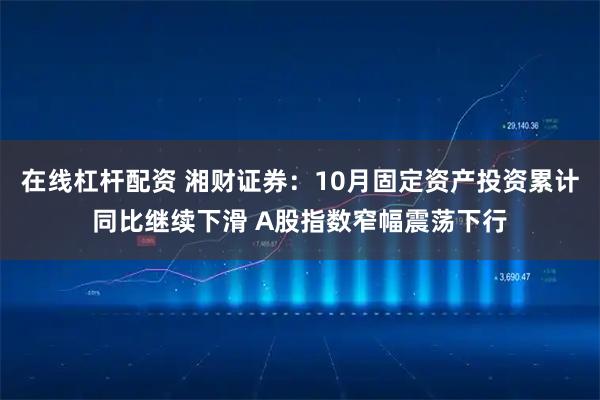 在线杠杆配资 湘财证券:10月固定资产投资累计同比继续下滑 A股指数窄幅震荡下行