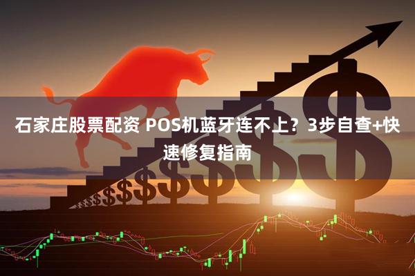 石家庄股票配资 POS机蓝牙连不上？3步自查+快速修复指南