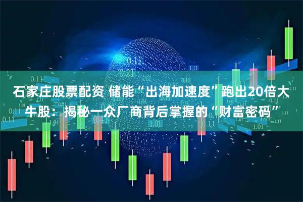 石家庄股票配资 储能“出海加速度”跑出20倍大牛股：揭秘一众厂商背后掌握的“财富密码”