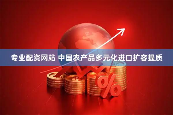 专业配资网站 中国农产品多元化进口扩容提质