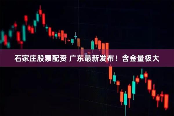 石家庄股票配资 广东最新发布！含金量极大