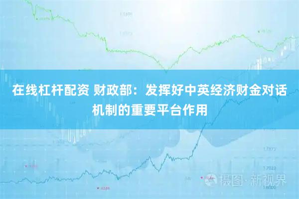 在线杠杆配资 财政部：发挥好中英经济财金对话机制的重要平台作用