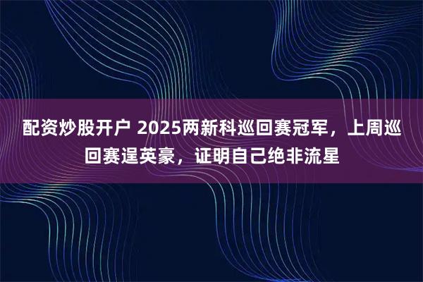 配资炒股开户 2025两新科巡回赛冠军，上周巡回赛逞英豪，证明自己绝非流星