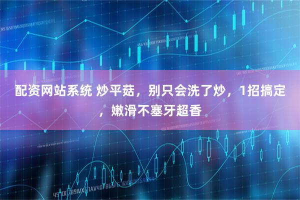 配资网站系统 炒平菇，别只会洗了炒，1招搞定，嫩滑不塞牙超香