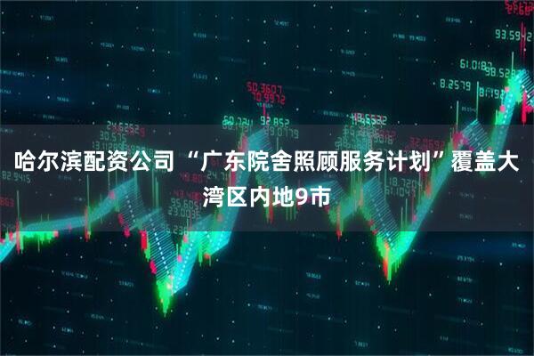 哈尔滨配资公司 “广东院舍照顾服务计划”覆盖大湾区内地9市