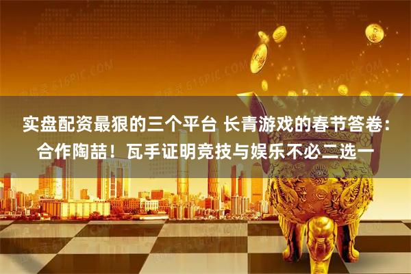 实盘配资最狠的三个平台 长青游戏的春节答卷：合作陶喆！瓦手证明竞技与娱乐不必二选一