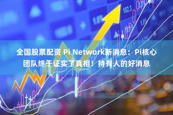 全国股票配资 Pi Network新消息:Pi核心团队终于证实了真相!持有人的好消息