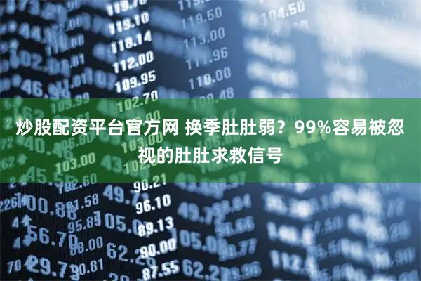 炒股配资平台官方网 换季肚肚弱?99%容易被忽视的肚肚求救信号