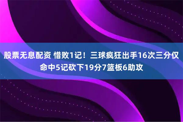 股票无息配资 惜败1记！三球疯狂出手16次三分仅命中5记砍下19分7篮板6助攻